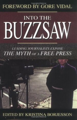 Into the Buzzsaw: Leading Journalists Expose the Myth of a Free Press by Kristina Borjesson