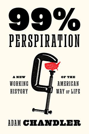 99% Perspiration: A New Working History of the American Way of Life by Adam Chandler