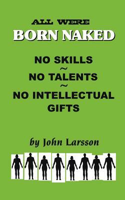 All Are Born Naked: Over 50 Remarkable Truths No One Really Wants to Believe about the Human Animal by John Larsson