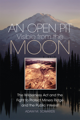 An Open Pit Visible from the Moon, Volume 2: The Wilderness ACT and the Fight to Protect Miners Ridge and the Public Interest by Adam M. Sowards