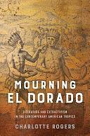 Mourning El Dorado: Literature and Extractivism in the Contemporary American Tropics by Charlotte Rogers