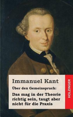 Über den Gemeinspruch: Das mag in der Theorie richtig sein, taugt aber nicht für die Praxis by Immanuel Kant