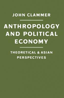 Anthropology and Political Economy: Theoretical and Asian Perspectives by John Clammer