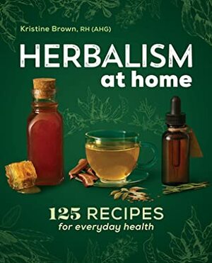 Herbalism at Home: 125 Recipes for Everyday Health by Kristine Brown