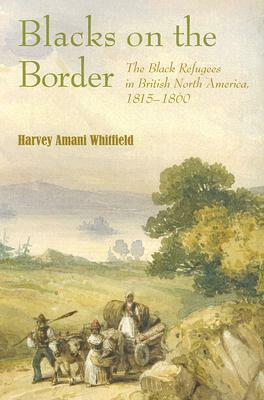 Blacks on the Border: The Black Refugees in British North America, 1815–1860 by Harvey Amani Whitfield