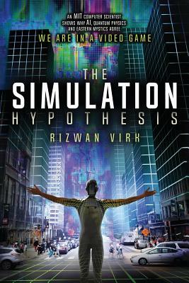 The Simulation Hypothesis: An MIT Computer Scientist Shows Why AI, Quantum Physics and Eastern Mystics All Agree We Are In a Video Game by Rizwan Virk