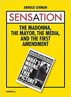 Sensation: The Madonna, The Mayor, The Media, and the First Amendment by Arnold Lehman