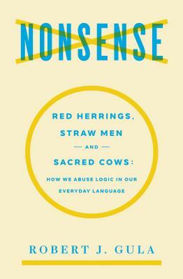 Nonsense: Red Herrings, Straw Men and Sacred Cows: How We Abuse Logic in Our Everyday Language by Robert J. Gula