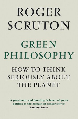 Green Philosophy: How to Think Seriously about the Planet by Roger Scruton