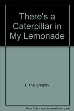 There's a Caterpillar in My Lemonade by Diana Gregory