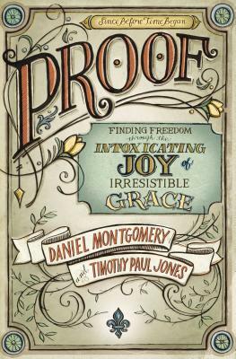 Proof: Finding Freedom Through the Intoxicating Joy of Irresistible Grace by Timothy Paul Jones, Daniel Montgomery