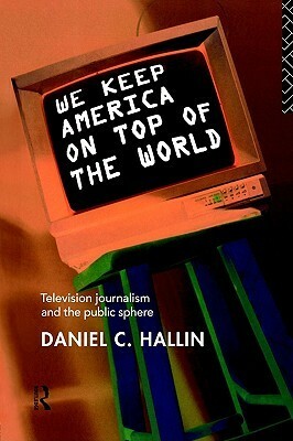 We Keep America on Top of the World: Television Journalism and the Public Sphere by Daniel C. Hallin