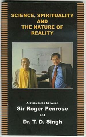 Science, Spirituality, and the Nature of Reality: A Discussion Between Roger Penrose and T.D. Singh by Thoudam Damodara Singh, Roger Penrose