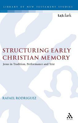 Structuring Early Christian Memory: Jesus in Tradition, Performance and Text: Jesus in Tradition, Performance and Text by Rafael Rodriguez