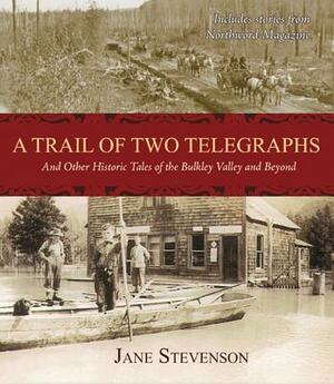 A Trail of Two Telegraphs: And Other Historic Tales of the Bulkley Valley and Beyond by Jane Stevenson