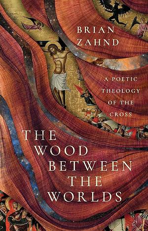 The Wood Between the Worlds: A Poetic Theology of the Cross by Brian Zahnd, Brian Zahnd