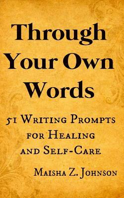 Through Your Own Words: 51 Writing Prompts for Healing and Self-Care by Maisha Z. Johnson