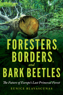 Foresters, Borders, and Bark Beetles: The Future of Europe's Last Primeval Forest by Eunice Blavascunas