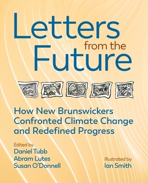 Letters from the Future: How New Brunswickers Redefined Progress and Confronted Climate Change by Susan O'Donnell, Abram Lutes, Daniel Tubb