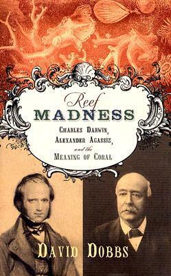 Reef Madness: Charles Darwin, Alexander Agassiz, and the Meaning of Coral by David Dobbs