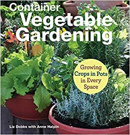 Container Vegetable Gardening: Growing Crops in Pots in Every Space by Liz Dobbs