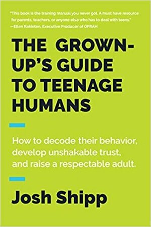 The Grown-Up's Guide to Teenage Humans: A Pracitcal Handbook for Parents, Educators, and Caring Adults by Josh Shipp