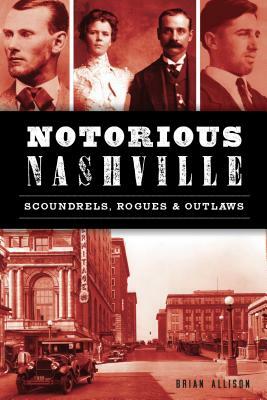 Notorious Nashville: Scoundrels, Rogues and Outlaws by Brian Allison