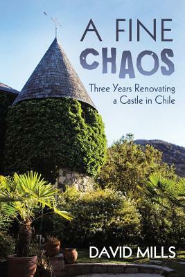 A Fine Chaos: Three Years Renovating a Castle in Chile by David Mills