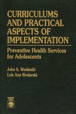 Curriculums and Practical Aspects of Implementation: Preventive Health Services for Adolescents by John S. Wodarski, Lois Ann Wodarski