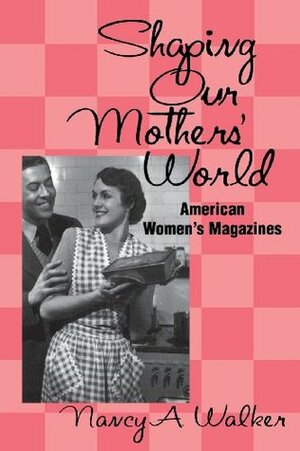 Shaping Our Mothers' World: American Women's Magazines by Nancy A. Walker