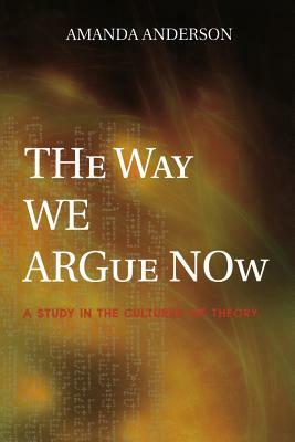 The Way We Argue Now: A Study in the Cultures of Theory by Amanda Anderson