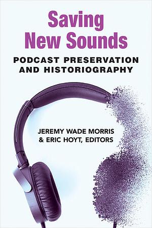 Saving New Sounds: Podcast Preservation and Historiography by Eric Hoyt, Jeremy Wade Morris