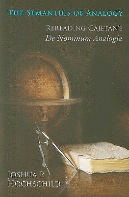 The Semantics of Analogy: Rereading Cajetan's De Nominum Analogia by Joshua P. Hochschild