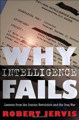 Why Intelligence Fails: Lessons from the Iranian Revolution and the Iraq War by Robert Jervis, Robert Jervis