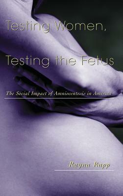 Testing Women, Testing the Fetus: The Social Impact of Amniocentesis in America by Rayna Rapp