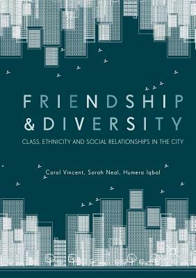 Friendship and Diversity: Class, Ethnicity and Social Relationships in the City by Sarah Neal, Carol Vincent, Humera Iqbal