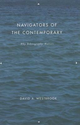 Navigators of the Contemporary: Why Ethnography Matters by David A. Westbrook