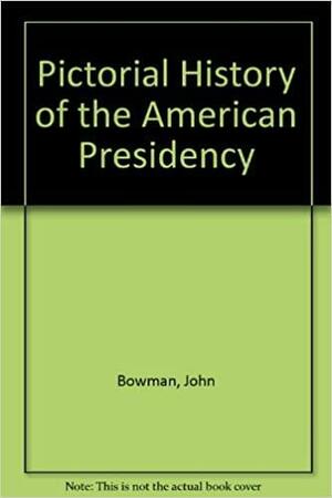 Pictorial History of the American Presidency by John Bowman