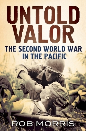 Untold Valor: The Second World War in the Pacific by Rob Morris