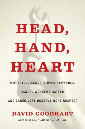 Head, Hand, Heart: Why Intelligence Is Over-Rewarded, Manual Workers Matter, and Caregivers Deserve More Respect by David Goodhart