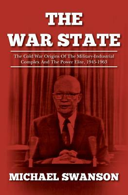 The War State: The Cold War Origins Of The Military-Industrial Complex And The Power Elite, 1945-1963 by Michael Swanson