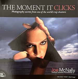 The Moment It Clicks: Photography Secrets from One of the World's Top Shooters by Joe McNally