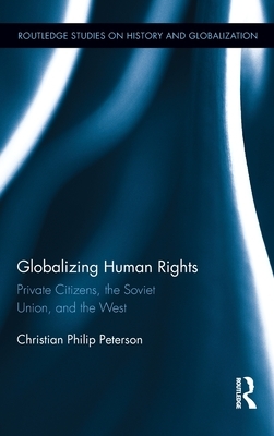 Globalizing Human Rights: Private Citizens, the Soviet Union, and the West by Christian Peterson