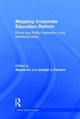 Mapping Corporate Education Reform: Power and Policy Networks in the Neoliberal State by 