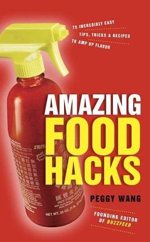 Amazing Food Hacks: 75 Incredibly Easy Tips, Tricks, and Recipes to Amp Up Flavor: A Cookbook by Peggy Wang, Peggy Wang