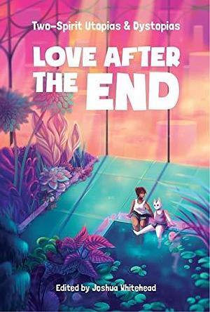 Love After the End: Two-Spirit Utopias and Dystopias by Darcie Little Badger, Joshua Whitehead, Joshua Whitehead, Nathan Niigan Noodin Adler