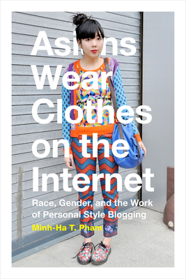 Asians Wear Clothes on the Internet: Race, Gender, and the Work of Personal Style Blogging by Minh-Ha T. Pham