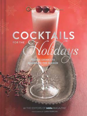 Cocktails for the Holidays: Festive Drinks to Celebrate the Season by Editors of Imbibe Magazine, Lara Ferroni