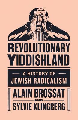 Revolutionary Yiddishland: A History of Jewish Radicalism by Sylvie Klingberg, Alain Brossat