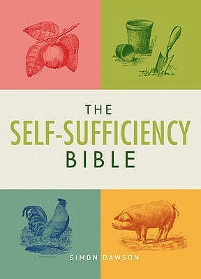 The Self-Sufficiency Bible: Window Boxes to Smallholdings - Hundreds of Ways to Become Self-Sufficient. Simon Dawson by Simon Dawson